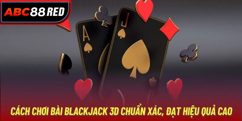 Cách Chơi Bài Blackjack 3D Chuẩn Xác, Đạt Hiệu Quả Cao