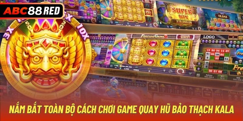 Nắm bắt toàn bộ cách chơi game quay hũ Bảo Thạch Kala